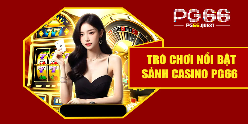 Những trò chơi nổi bật trong sảnh Casino PG66
